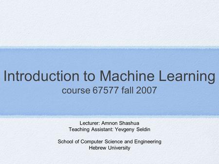 Introduction to Machine Learning course 67577 fall 2007 Lecturer: Amnon Shashua Teaching Assistant: Yevgeny Seldin School of Computer Science and Engineering.