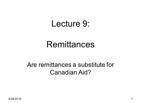 6/26/20151 Lecture 9: Remittances Are remittances a substitute for Canadian Aid?