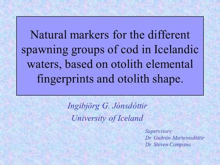 Natural markers for the different spawning groups of cod in Icelandic waters, based on otolith elemental fingerprints and otolith shape. Ingibjörg G. Jónsdóttir.