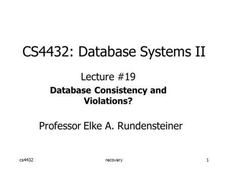 Cs4432recovery1 CS4432: Database Systems II Lecture #19 Database Consistency and Violations? Professor Elke A. Rundensteiner.