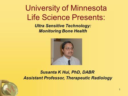 1 University of Minnesota Life Science Presents: Ultra Sensitive Technology: Monitoring Bone Health Susanta K Hui, PhD, DABR Assistant Professor, Therapeutic.