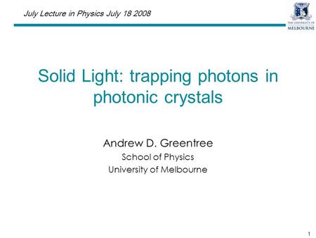 1 Solid Light: trapping photons in photonic crystals Andrew D. Greentree School of Physics University of Melbourne July Lecture in Physics July 18 2008.