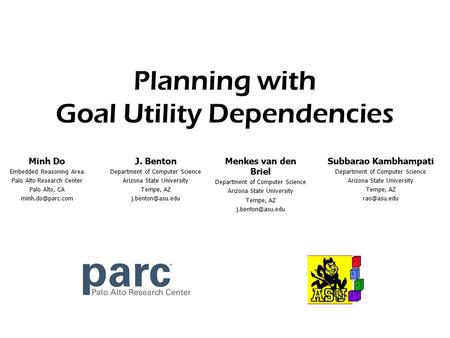 Minh Do - PARC Planning with Goal Utility Dependencies J. Benton Department of Computer Science Arizona State University Tempe, AZ Subbarao.