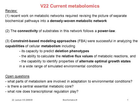 22. Lecture WS 2008/09Bioinformatics III1 V22 Current metabolomics Review: (1) recent work on metabolic networks required revising the picture of separate.