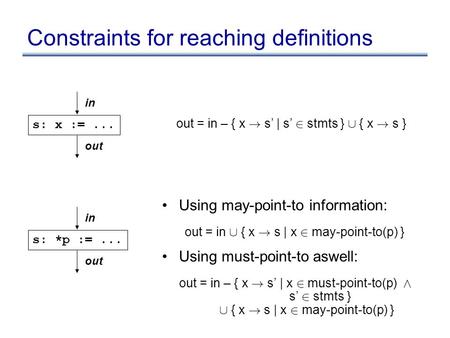 Constraints for reaching definitions Using may-point-to information: out = in [ { x ! s | x 2 may-point-to(p) } Using must-point-to aswell: out = in –