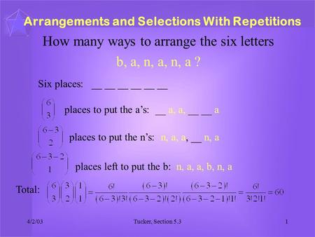 4/2/03Tucker, Section 5.31 How many ways to arrange the six letters b, a, n, a, n, a ? Arrangements and Selections With Repetitions Six places: __ __ __.