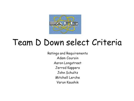 Team D Down select Criteria Ratings and Requirements Adam Coursin Aaron Longstreet Jerrod Kappers John Schultz Mitchell Lerche Varun Kaushik.