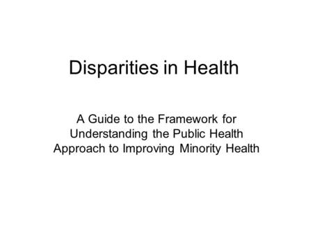 Disparities in Health A Guide to the Framework for Understanding the Public Health Approach to Improving Minority Health.