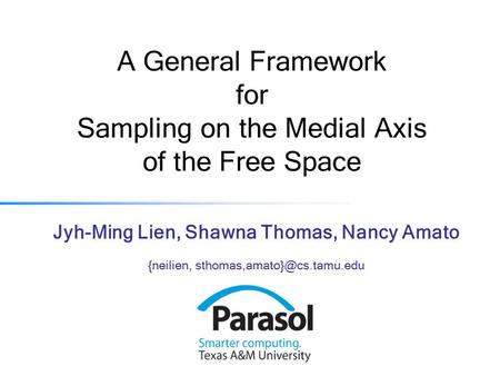 A General Framework for Sampling on the Medial Axis of the Free Space Jyh-Ming Lien, Shawna Thomas, Nancy Amato {neilien,