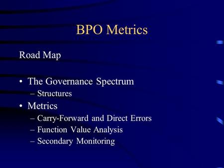 BPO Metrics Road Map The Governance Spectrum –Structures Metrics –Carry-Forward and Direct Errors –Function Value Analysis –Secondary Monitoring.