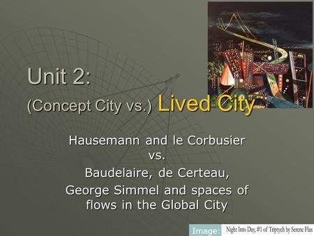 Unit 2: (Concept City vs.) Lived City Hausemann and le Corbusier vs. Baudelaire, de Certeau, George Simmel and spaces of flows in the Global City Image: