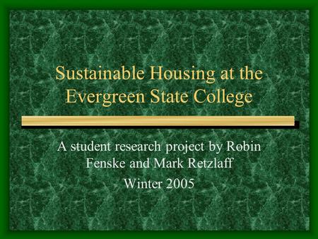 Sustainable Housing at the Evergreen State College A student research project by Robin Fenske and Mark Retzlaff Winter 2005.