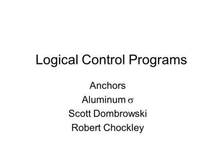 Logical Control Programs Anchors Aluminum  Scott Dombrowski Robert Chockley.