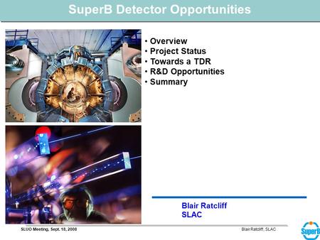 Blair Ratcliff, SLACSLUO Meeting, Sept. 18, 2008 Blair Ratcliff SLAC SuperB Detector Opportunities Overview Project Status Towards a TDR R&D Opportunities.