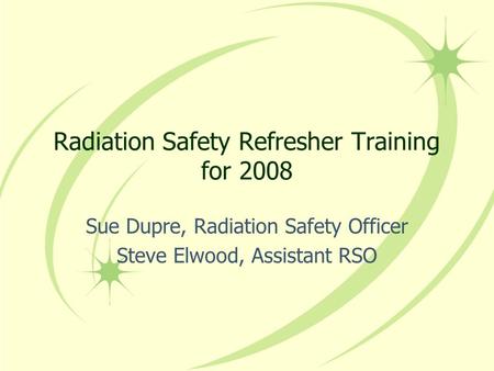 Radiation Safety Refresher Training for 2008 Sue Dupre, Radiation Safety Officer Steve Elwood, Assistant RSO.