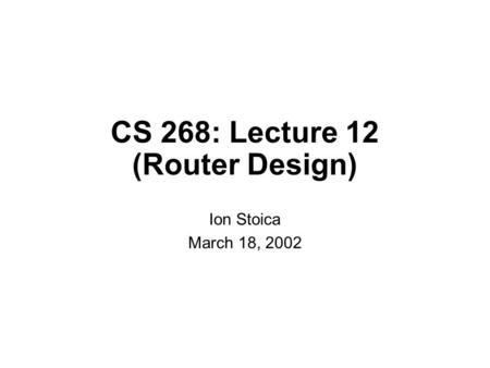 CS 268: Lecture 12 (Router Design) Ion Stoica March 18, 2002.