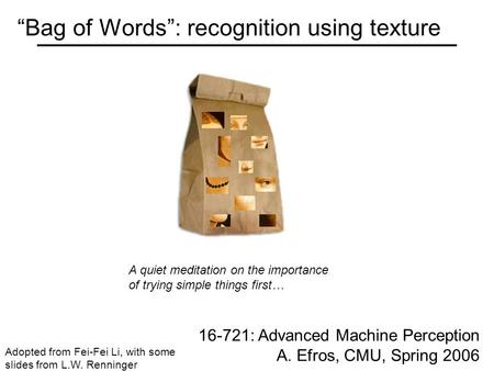 “Bag of Words”: recognition using texture 16-721: Advanced Machine Perception A. Efros, CMU, Spring 2006 Adopted from Fei-Fei Li, with some slides from.