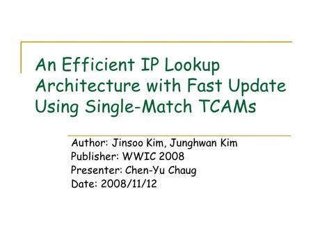 An Efficient IP Lookup Architecture with Fast Update Using Single-Match TCAMs Author: Jinsoo Kim, Junghwan Kim Publisher: WWIC 2008 Presenter: Chen-Yu.