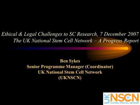 Ethical & Legal Challenges to SC Research, 7 December 2007 The UK National Stem Cell Network – A Progress Report Ben Sykes Senior Programme Manager (Coordinator)