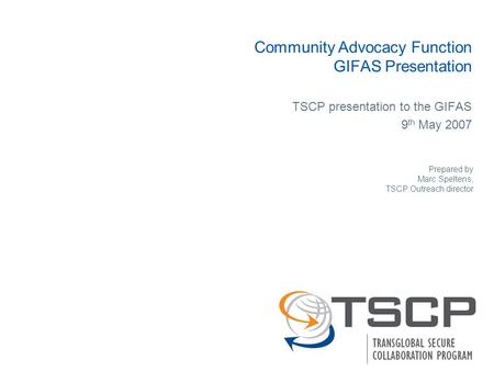 Community Advocacy Function GIFAS Presentation TSCP presentation to the GIFAS 9 th May 2007 Prepared by Marc Speltens, TSCP Outreach director.