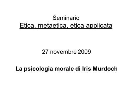 27 novembre 2009 La psicologia morale di Iris Murdoch Seminario Etica, metaetica, etica applicata.