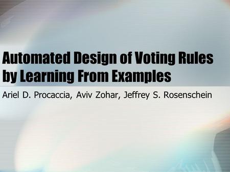 Automated Design of Voting Rules by Learning From Examples Ariel D. Procaccia, Aviv Zohar, Jeffrey S. Rosenschein.