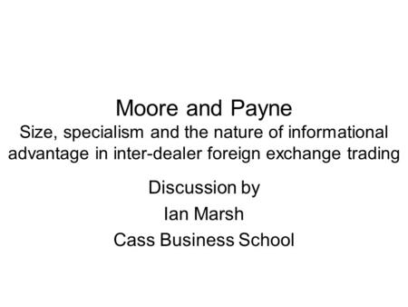 Moore and Payne Size, specialism and the nature of informational advantage in inter-dealer foreign exchange trading Discussion by Ian Marsh Cass Business.