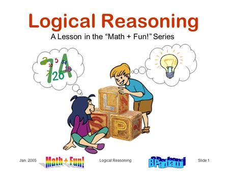 Jan. 2005Logical ReasoningSlide 1 Logical Reasoning A Lesson in the “Math + Fun!” Series.