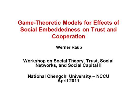 Game-Theoretic Models for Effects of Social Embeddedness on Trust and Cooperation Werner Raub Workshop on Social Theory, Trust, Social Networks, and Social.