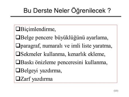 (13) Bu Derste Neler Öğrenilecek ?  Biçimlendirme,  Belge pencere büyüklüğünü ayarlama,  paragraf, numaralı ve imli liste yaratma,  Sekmeler kullanma,