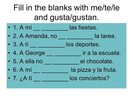 Fill in the blanks with me/te/le and gusta/gustan. 1. A mí __ ________ las fiestas. 2. A Amanda, no __ ________ la tarea. 3. A tí __ ________ los deportes.