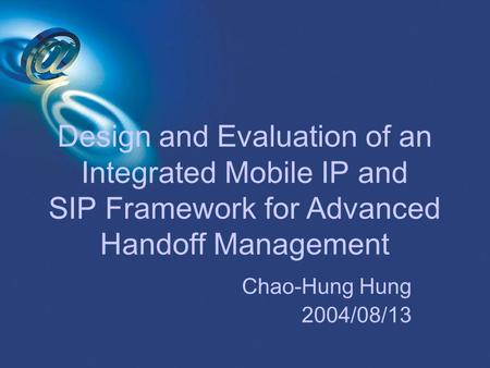 Design and Evaluation of an Integrated Mobile IP and SIP Framework for Advanced Handoff Management Chao-Hung Hung 2004/08/13.