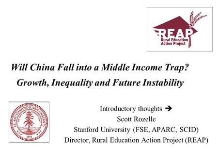 Will China Fall into a Middle Income Trap? Growth, Inequality and Future Instability Introductory thoughts  Scott Rozelle Stanford University (FSE, APARC,