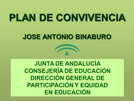 JUNTA DE ANDALUCÍA CONSEJERÍA DE EDUCACIÓN DIRECCIÓN GENERAL DE PARTICIPACIÓN Y EQUIDAD EN EDUCACIÓN PLAN DE CONVIVENCIA JOSE ANTONIO BINABURO.