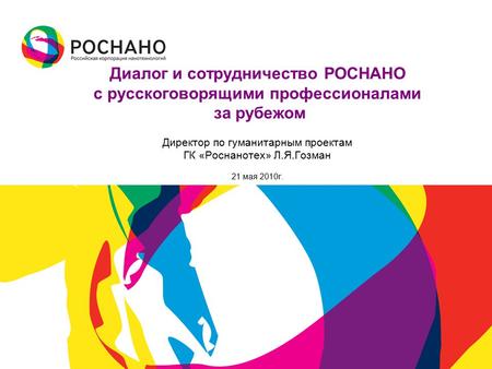 Диалог и сотрудничество РОСНАНО с русскоговорящими профессионалами за рубежом Директор по гуманитарным проектам ГК «Роснанотех» Л.Я.Гозман 21 мая 2010г.