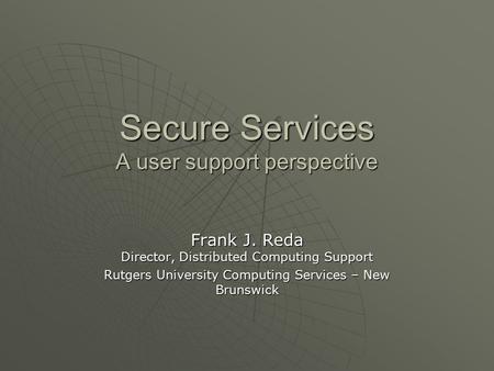 Secure Services A user support perspective Frank J. Reda Director, Distributed Computing Support Rutgers University Computing Services – New Brunswick.