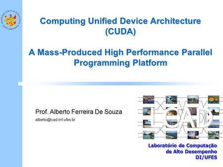 LCAD Laboratório de Computação de Alto Desempenho DI/UFES Computing Unified Device Architecture (CUDA) A Mass-Produced High Performance Parallel Programming.