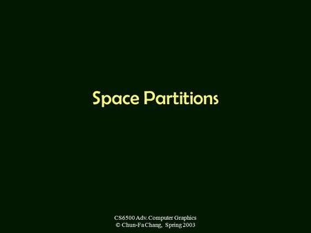 CS6500 Adv. Computer Graphics © Chun-Fa Chang, Spring 2003 Space Partitions.