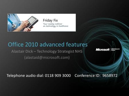 Office 2010 advanced features Alastair Dick – Technology Strategist NHS Telephone audio dial: 0118 909 3000 Conference ID: 9658972.