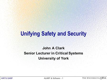 HIRTS DARP ALARP & Software - 1 Unifying Safety and Security John A Clark Senior Lecturer in Critical Systems University of York.