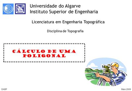 DABPMaio 2009 Cálculo de uma poligonal Universidade do Algarve Instituto Superior de Engenharia Licenciatura em Engenharia Topográfica Disciplina de Topografia.