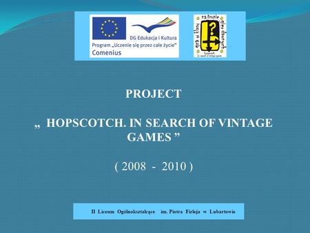 II Liceum Ogólnokształcące im. Piotra Firleja w Lubartowie PROJECT „ HOPSCOTCH. IN SEARCH OF VINTAGE GAMES ” ( 2008 - 2010 )