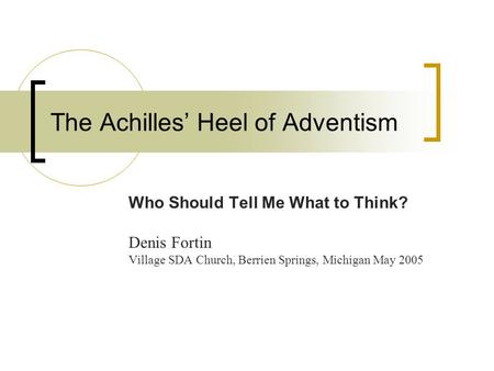 The Achilles’ Heel of Adventism Who Should Tell Me What to Think? Denis Fortin Village SDA Church, Berrien Springs, Michigan May 2005.