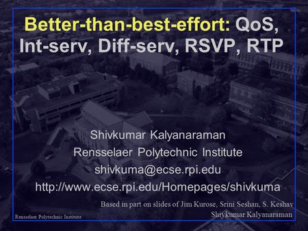 Shivkumar Kalyanaraman Rensselaer Polytechnic Institute 1 Better-than-best-effort: QoS, Int-serv, Diff-serv, RSVP, RTP Shivkumar Kalyanaraman Rensselaer.