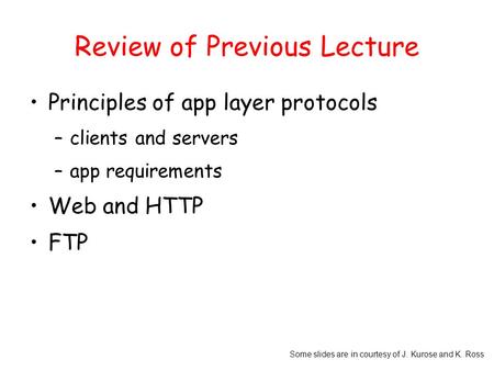 Some slides are in courtesy of J. Kurose and K. Ross Review of Previous Lecture Principles of app layer protocols –clients and servers –app requirements.