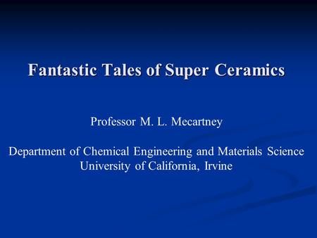 Fantastic Tales of Super Ceramics Professor M. L. Mecartney Department of Chemical Engineering and Materials Science University of California, Irvine.