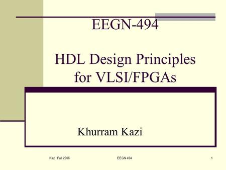 Kazi Fall 2006 EEGN 4941 EEGN-494 HDL Design Principles for VLSI/FPGAs Khurram Kazi.