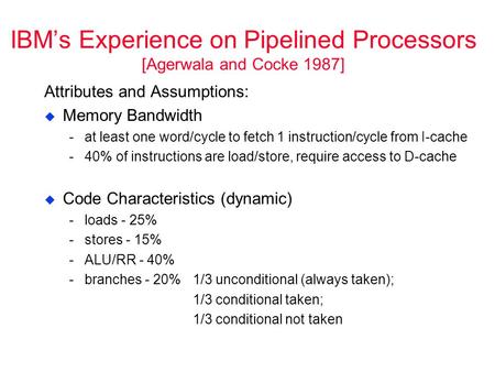 IBM’s Experience on Pipelined Processors [Agerwala and Cocke 1987] Attributes and Assumptions:  Memory Bandwidth ­at least one word/cycle to fetch 1 instruction/cycle.