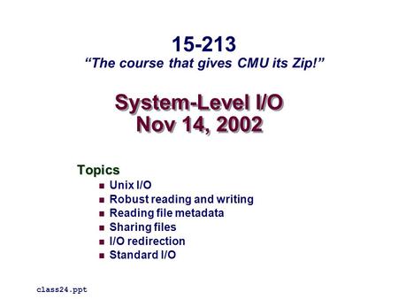 System-Level I/O Nov 14, 2002 Topics Unix I/O Robust reading and writing Reading file metadata Sharing files I/O redirection Standard I/O class24.ppt 15-213.