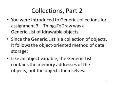 Collections, Part 2 You were introduced to Generic collections for assignment 3—ThingsToDraw was a Generic.List of Idrawable objects. Since the Generic.List.